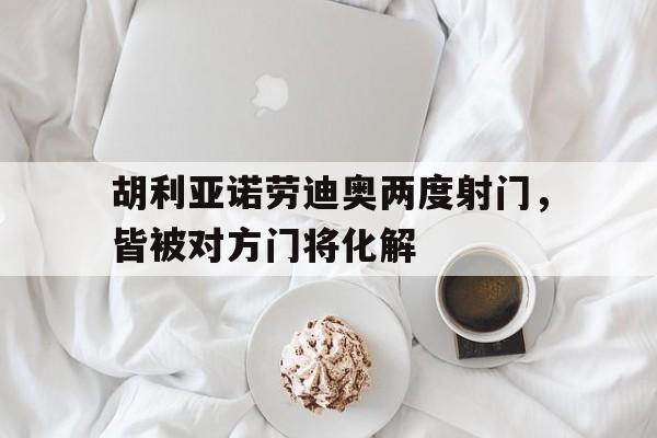 九游娱乐体育官网-关于胡利亚诺劳迪奥两度射门，皆被对方门将化解的信息